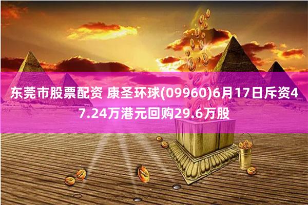 东莞市股票配资 康圣环球(09960)6月17日斥资47.24万港元回购29.6万股