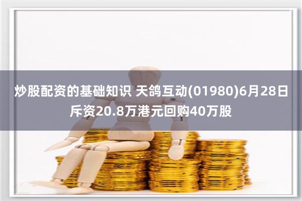 炒股配资的基础知识 天鸽互动(01980)6月28日斥资20.8万港元回购40万股