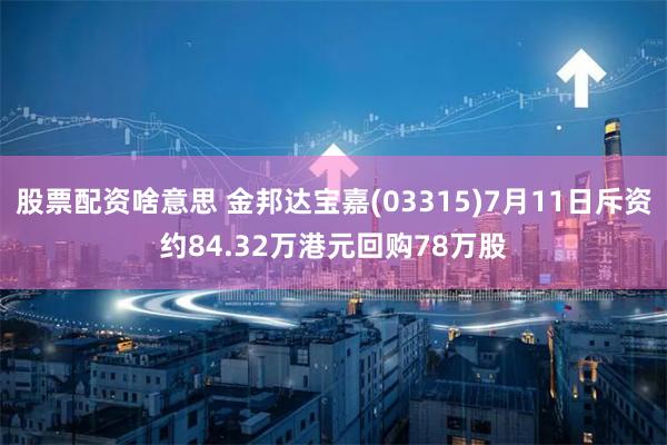 股票配资啥意思 金邦达宝嘉(03315)7月11日斥资约84.32万港元回购78万股