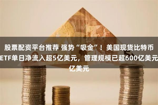 股票配资平台推荐 强势“吸金”！美国现货比特币ETF单日净流入超5亿美元，管理规模已超600亿美元