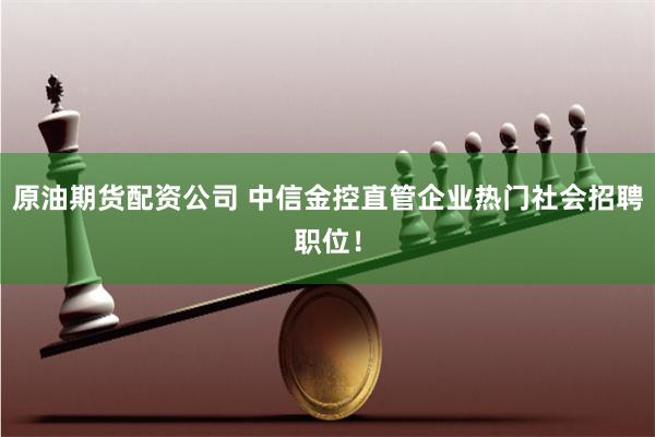 原油期货配资公司 中信金控直管企业热门社会招聘职位！