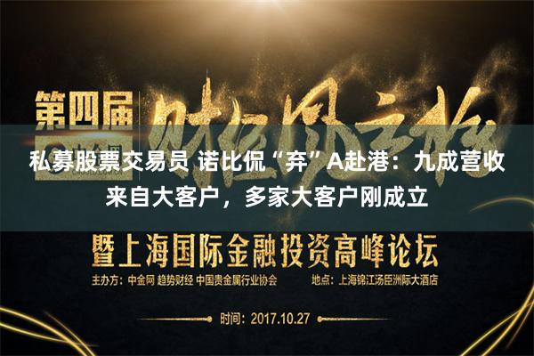 私募股票交易员 诺比侃“弃”A赴港：九成营收来自大客户，多家大客户刚成立