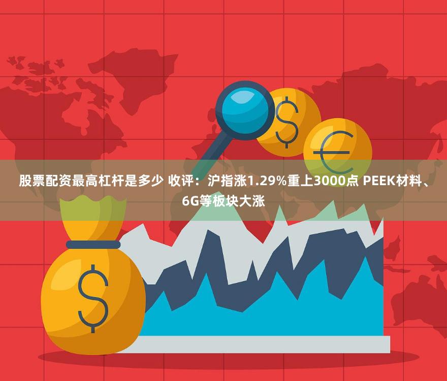 股票配资最高杠杆是多少 收评：沪指涨1.29%重上3000点 PEEK材料、6G等板块大涨