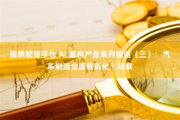 股票配资平仓 AI 重构产业系列报道（三）：汽车制造全面智能化｜动察