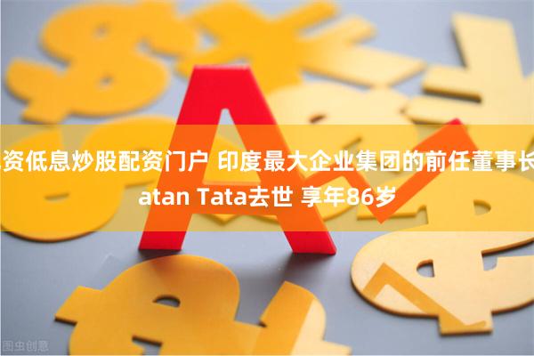 配资低息炒股配资门户 印度最大企业集团的前任董事长Ratan Tata去世 享年86岁