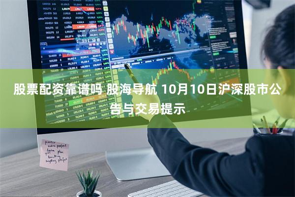 股票配资靠谱吗 股海导航 10月10日沪深股市公告与交易提示