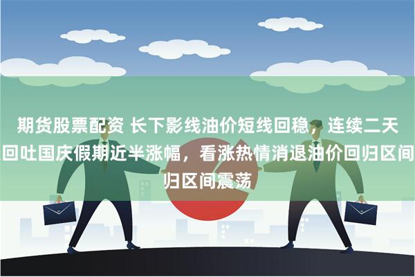 期货股票配资 长下影线油价短线回稳，连续二天大跌回吐国庆假期近半涨幅，看涨热情消退油价回归区间震荡