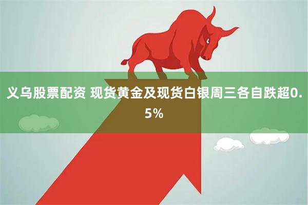 义乌股票配资 现货黄金及现货白银周三各自跌超0.5%