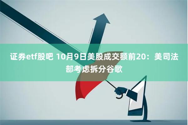 证券etf股吧 10月9日美股成交额前20：美司法部考虑拆分谷歌