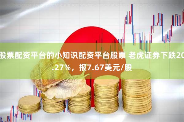 股票配资平台的小知识配资平台股票 老虎证券下跌20.27%，报7.67美元/股