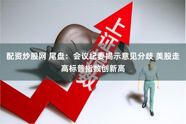 配资炒股网 尾盘：会议纪要揭示意见分歧 美股走高标普指数创新高