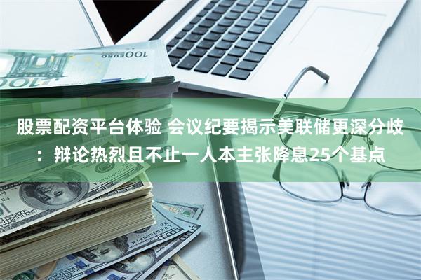 股票配资平台体验 会议纪要揭示美联储更深分歧：辩论热烈且不止一人本主张降息25个基点