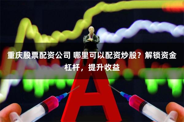 重庆股票配资公司 哪里可以配资炒股？解锁资金杠杆，提升收益