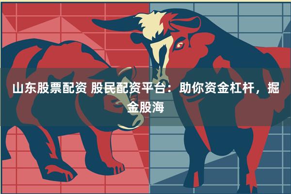 山东股票配资 股民配资平台：助你资金杠杆，掘金股海