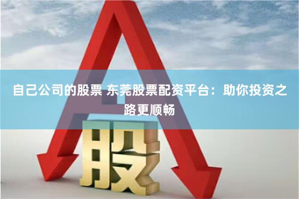 自己公司的股票 东莞股票配资平台：助你投资之路更顺畅