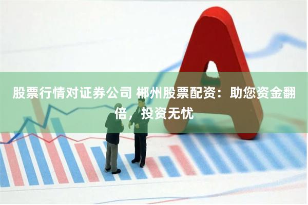 股票行情对证券公司 郴州股票配资：助您资金翻倍，投资无忧