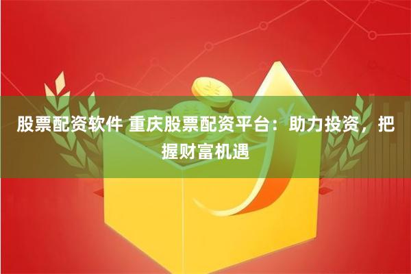 股票配资软件 重庆股票配资平台：助力投资，把握财富机遇