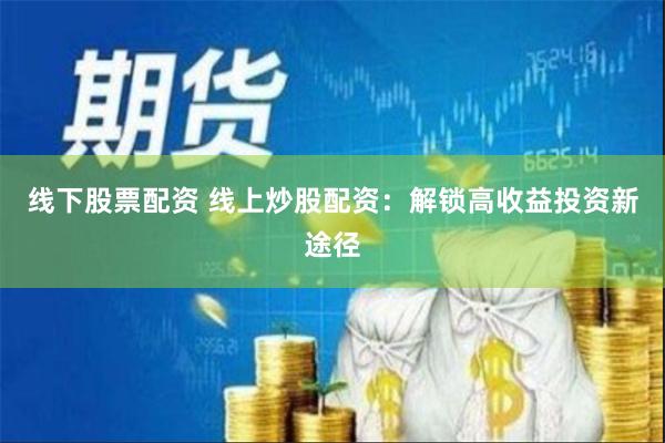 线下股票配资 线上炒股配资：解锁高收益投资新途径