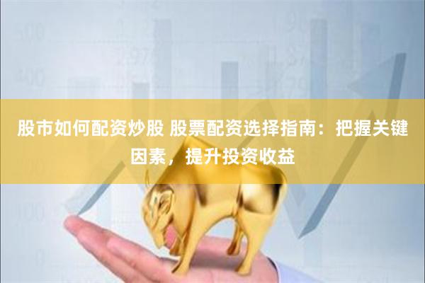 股市如何配资炒股 股票配资选择指南：把握关键因素，提升投资收益