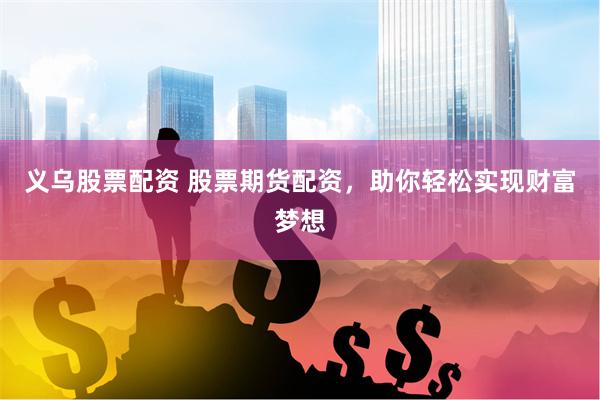 义乌股票配资 股票期货配资，助你轻松实现财富梦想