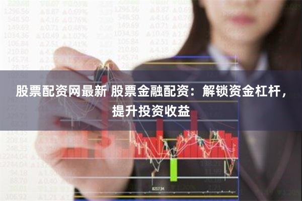 股票配资网最新 股票金融配资：解锁资金杠杆，提升投资收益