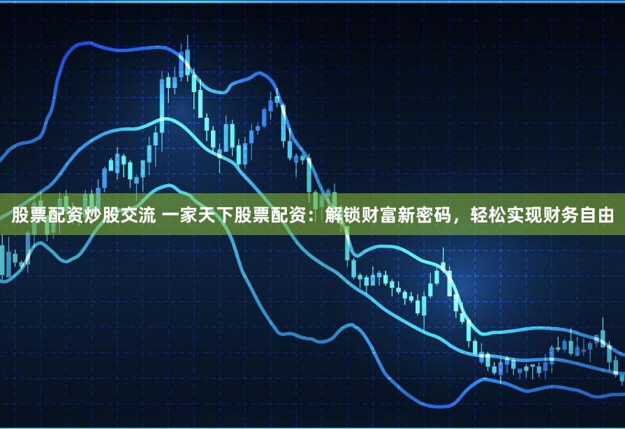 股票配资炒股交流 一家天下股票配资：解锁财富新密码，轻松实现财务自由