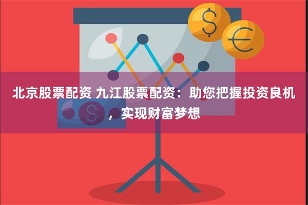 北京股票配资 九江股票配资：助您把握投资良机，实现财富梦想