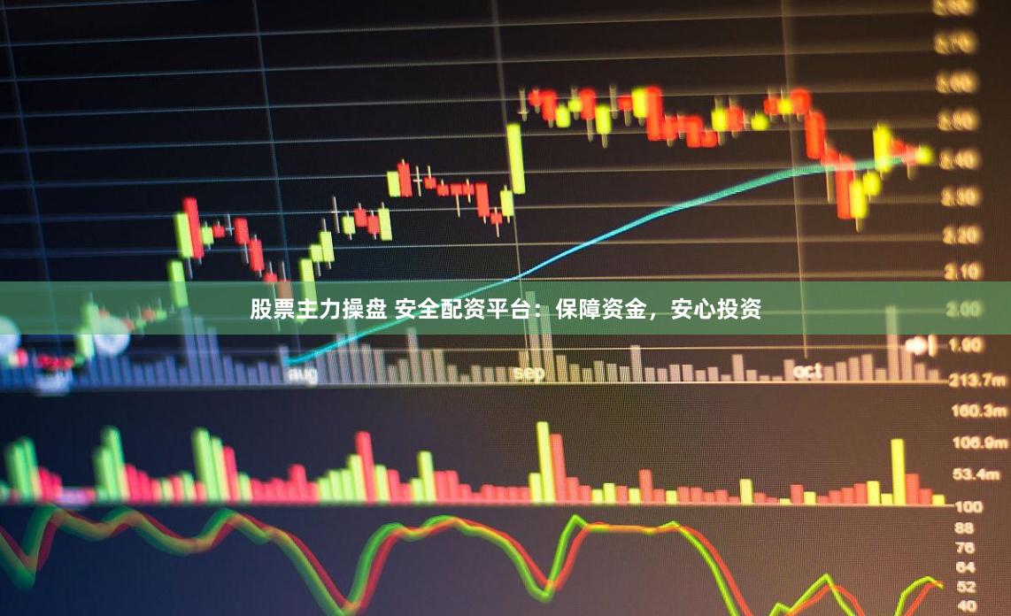 股票主力操盘 安全配资平台：保障资金，安心投资