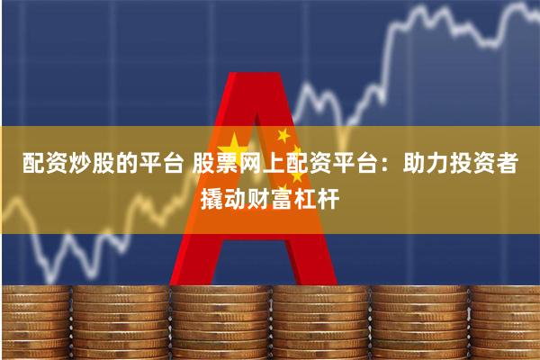 配资炒股的平台 股票网上配资平台：助力投资者撬动财富杠杆