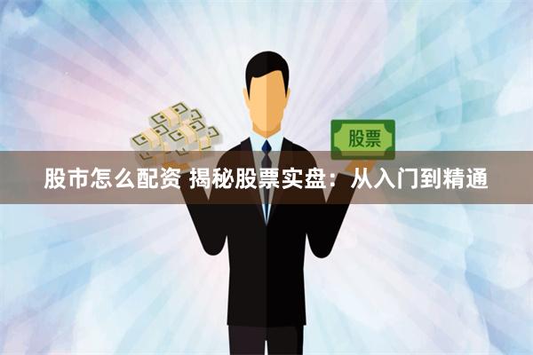 股市怎么配资 揭秘股票实盘：从入门到精通