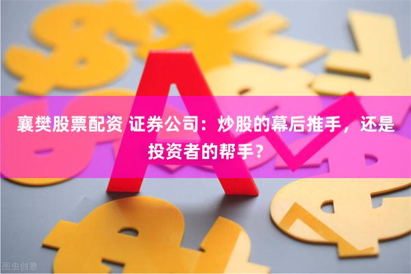 襄樊股票配资 证券公司：炒股的幕后推手，还是投资者的帮手？