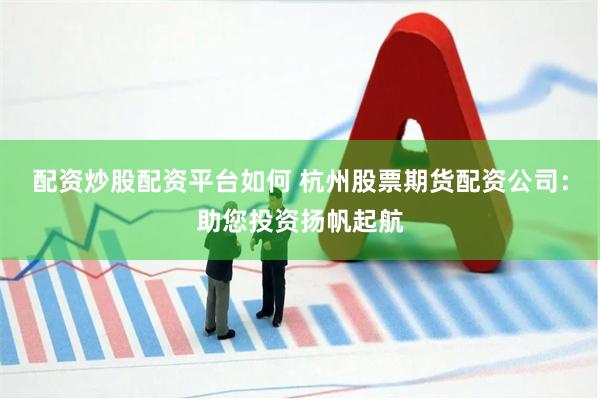 配资炒股配资平台如何 杭州股票期货配资公司：助您投资扬帆起航