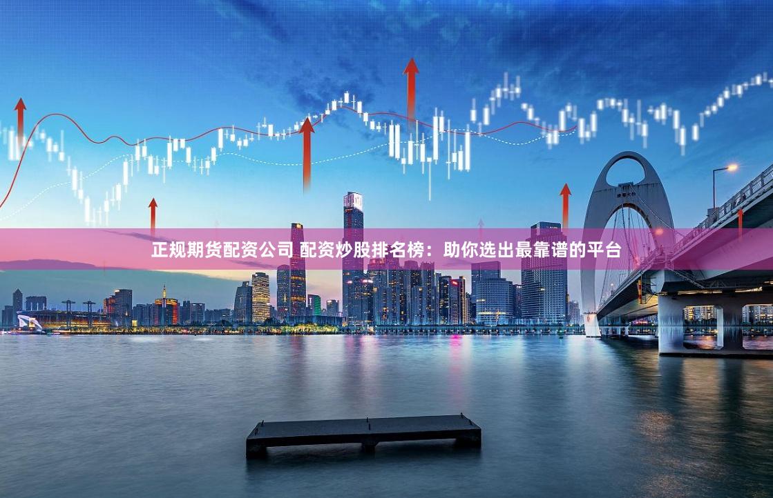 正规期货配资公司 配资炒股排名榜：助你选出最靠谱的平台