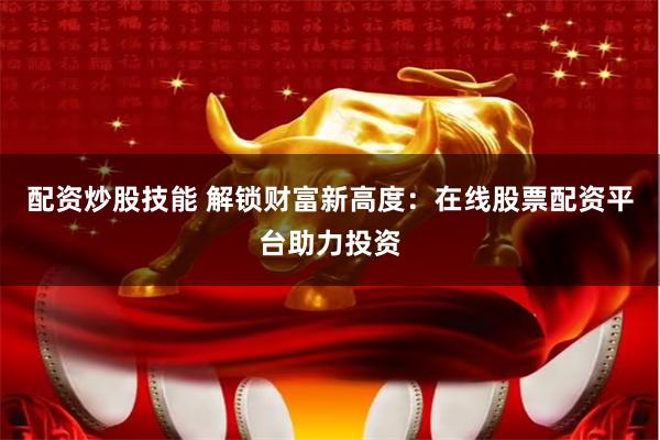 配资炒股技能 解锁财富新高度：在线股票配资平台助力投资