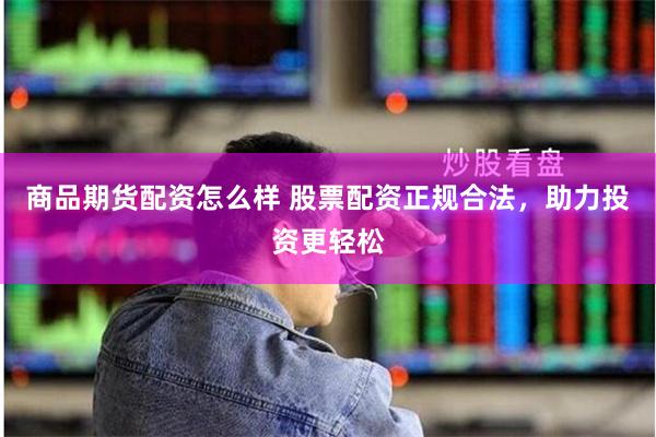 商品期货配资怎么样 股票配资正规合法，助力投资更轻松