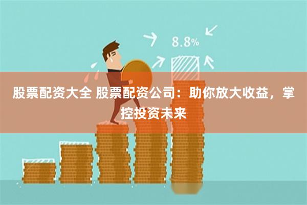 股票配资大全 股票配资公司：助你放大收益，掌控投资未来