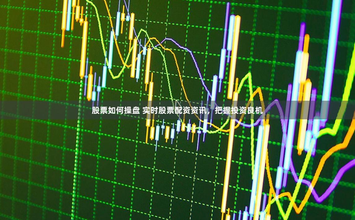 股票如何操盘 实时股票配资资讯，把握投资良机