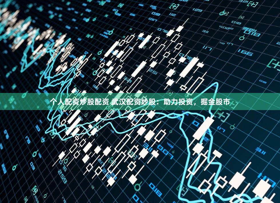 个人配资炒股配资 武汉配资炒股：助力投资，掘金股市