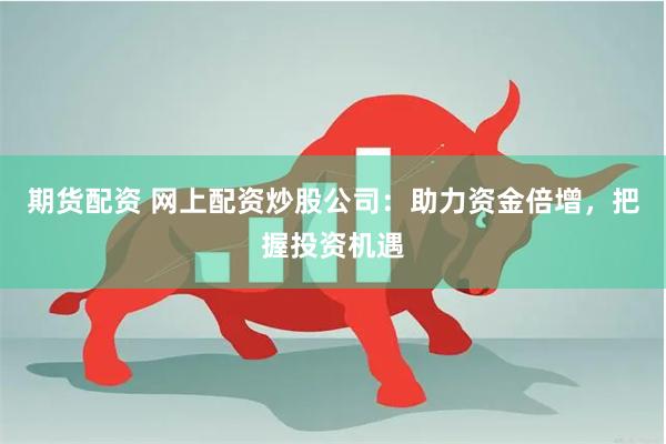 期货配资 网上配资炒股公司：助力资金倍增，把握投资机遇