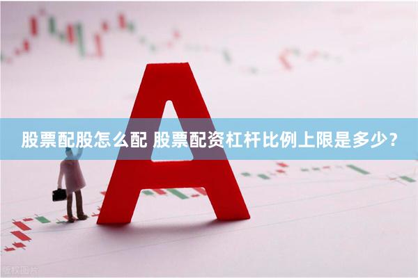 股票配股怎么配 股票配资杠杆比例上限是多少？