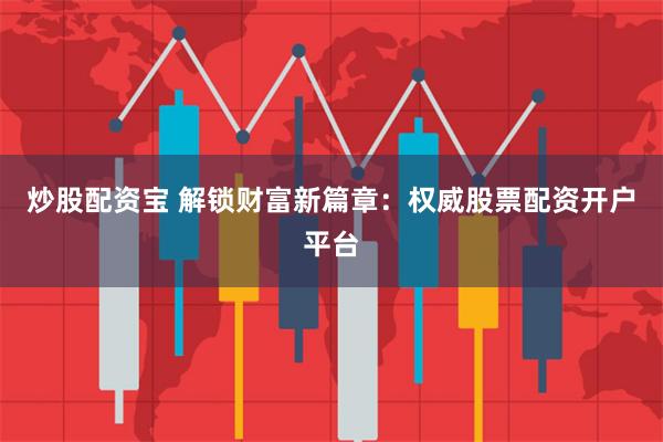 炒股配资宝 解锁财富新篇章：权威股票配资开户平台