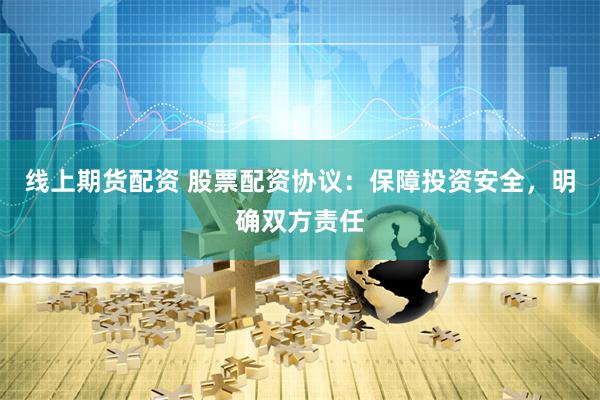 线上期货配资 股票配资协议：保障投资安全，明确双方责任