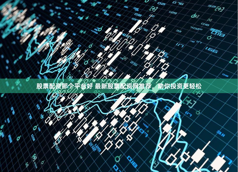 股票配资那个平台好 最新股票配资网推荐，助你投资更轻松