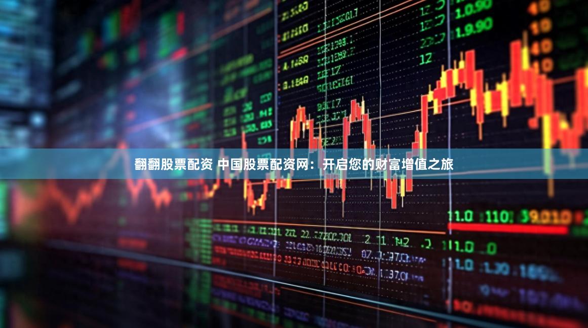 翻翻股票配资 中国股票配资网：开启您的财富增值之旅
