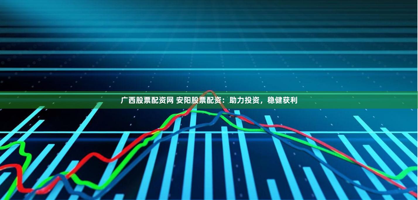 广西股票配资网 安阳股票配资：助力投资，稳健获利