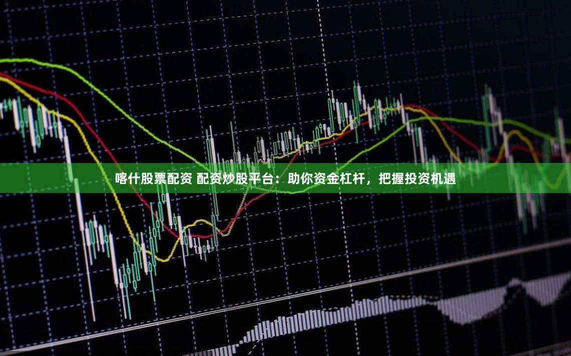 喀什股票配资 配资炒股平台：助你资金杠杆，把握投资机遇