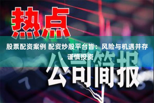 股票配资案例 配资炒股平台皆：风险与机遇并存，谨慎投资