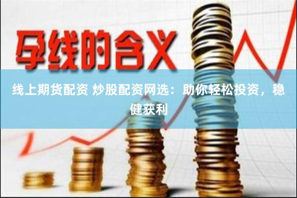 线上期货配资 炒股配资网选：助你轻松投资，稳健获利