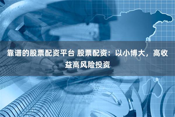靠谱的股票配资平台 股票配资：以小博大，高收益高风险投资