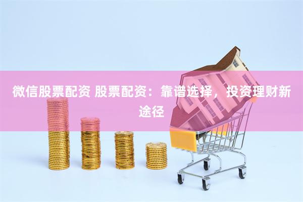 微信股票配资 股票配资：靠谱选择，投资理财新途径